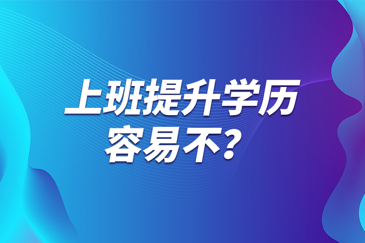 上班提升學(xué)歷容易不？