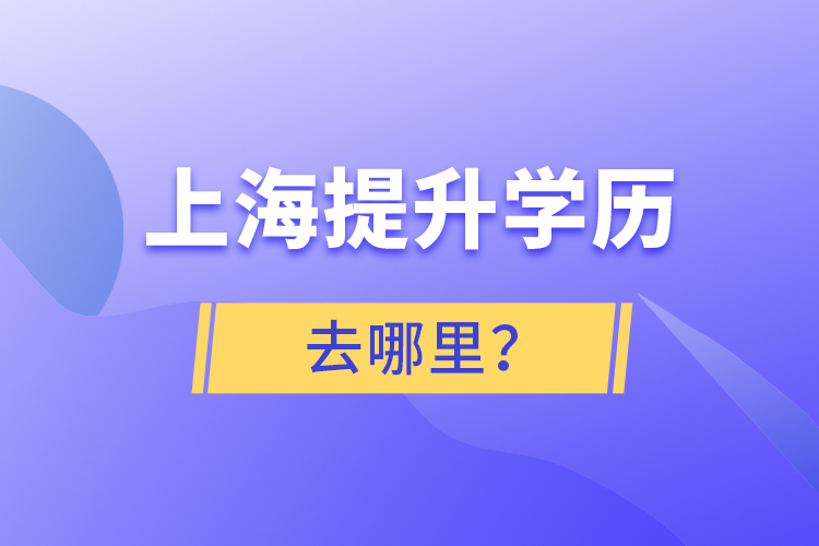 上海提升學(xué)歷去哪里？