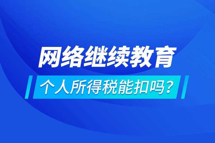 網(wǎng)絡(luò)繼續(xù)教育個(gè)人所得稅能扣嗎？