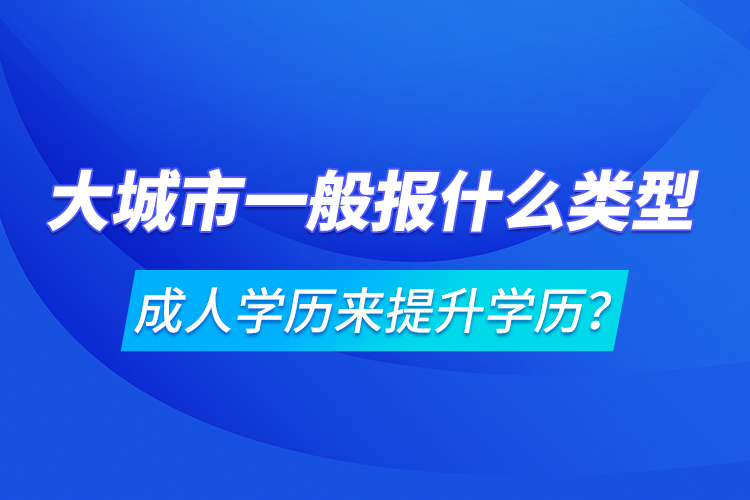 大城市一般報什么類型成人學(xué)歷來提升學(xué)歷？