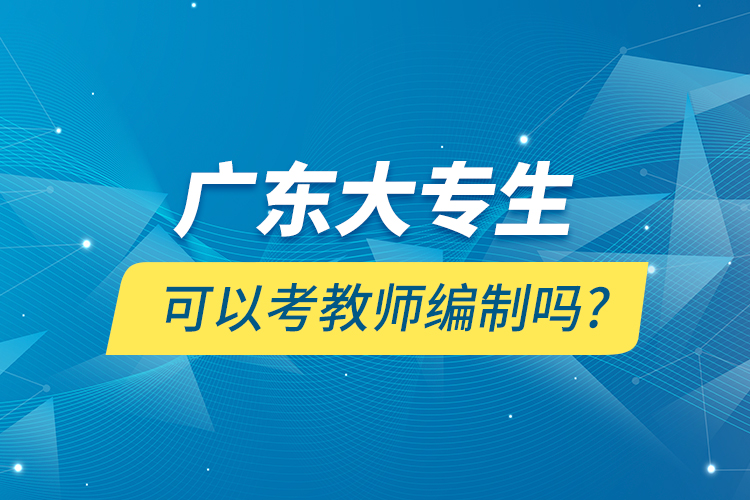 廣東大專(zhuān)生可以考教師編制嗎?