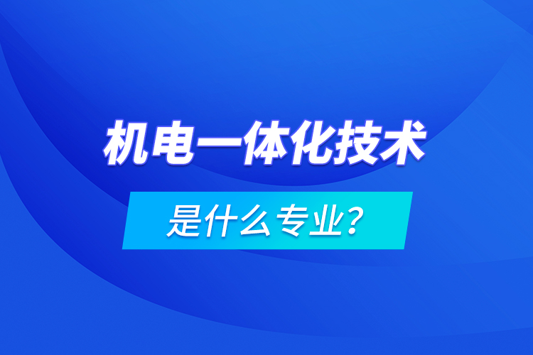 機(jī)電一體化技術(shù)是什么專業(yè)？