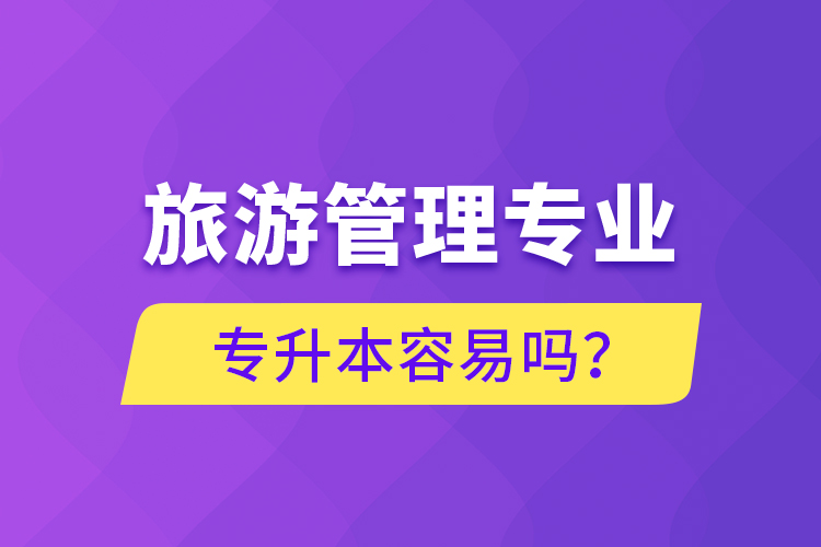 旅游管理專業(yè)專升本容易嗎？