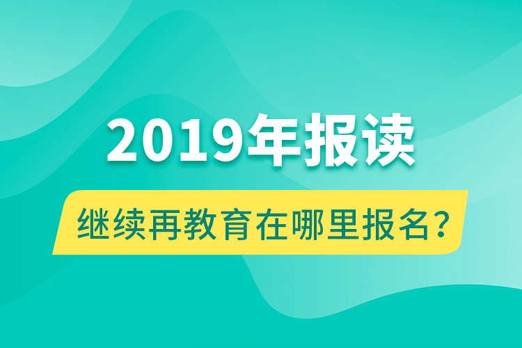 2019年報讀繼續(xù)再教育在哪里報名？