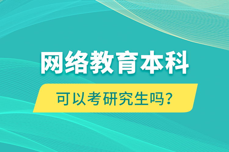 網(wǎng)絡教育本科可以考研究生嗎？