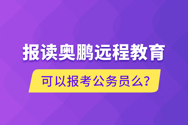 報(bào)讀奧鵬遠(yuǎn)程教育可以報(bào)考公務(wù)員么？