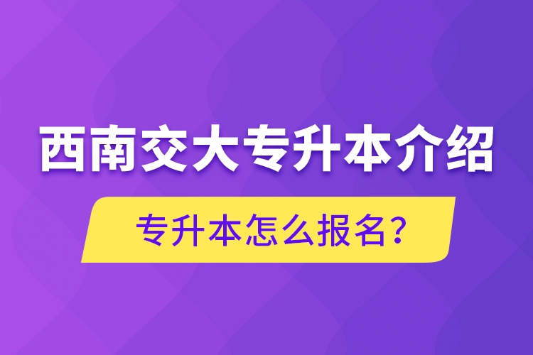 西南交大專升本介紹，專升本怎么報名？