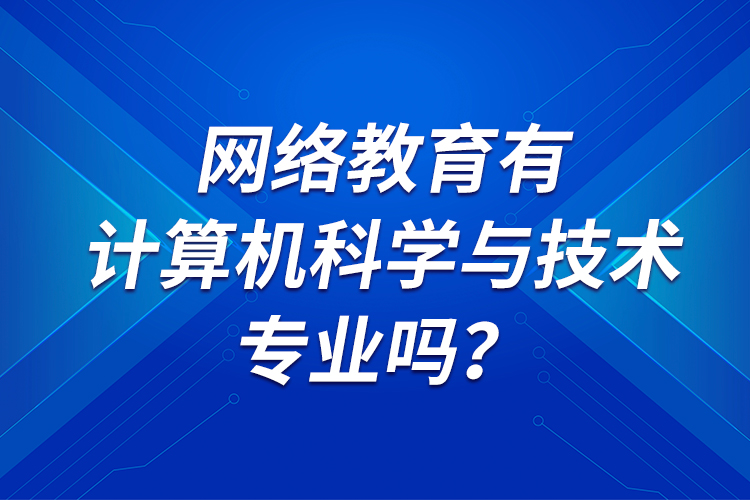 網(wǎng)絡(luò)教育有計(jì)算機(jī)科學(xué)與技術(shù)專業(yè)嗎？