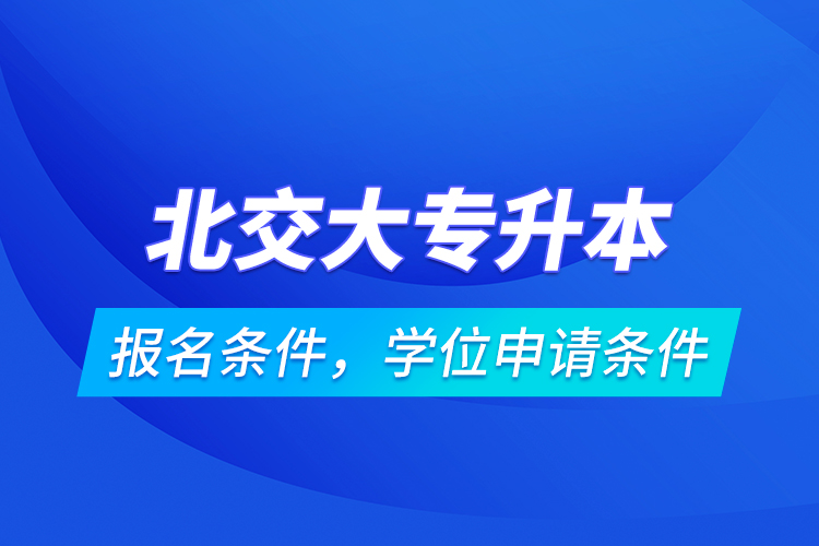 北交大專升本報(bào)名條件，學(xué)位申請(qǐng)條件