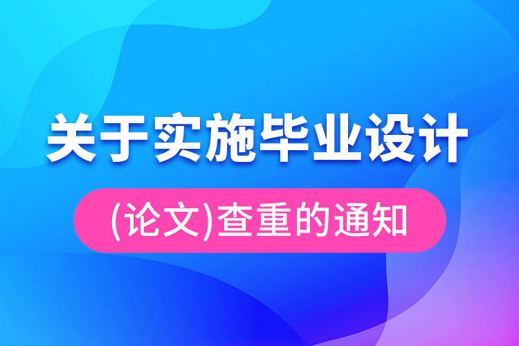 關于實施畢業(yè)設計（論文）查重的通知