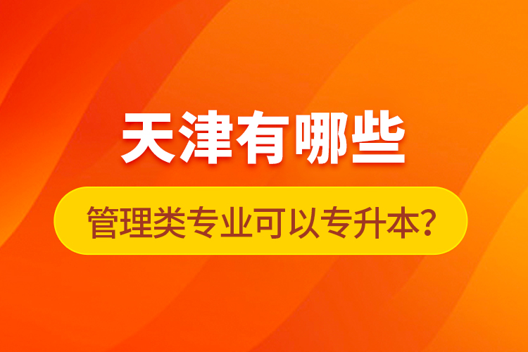 天津有哪些管理類專業(yè)可以專升本？