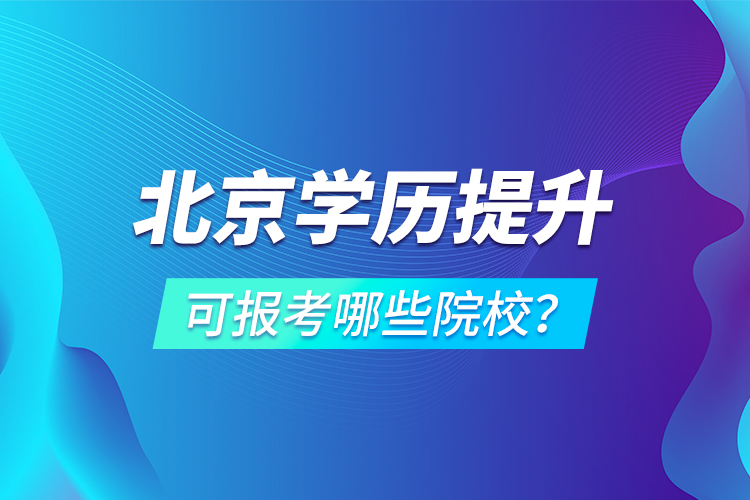 北京學(xué)歷提升可報(bào)考哪些院校？