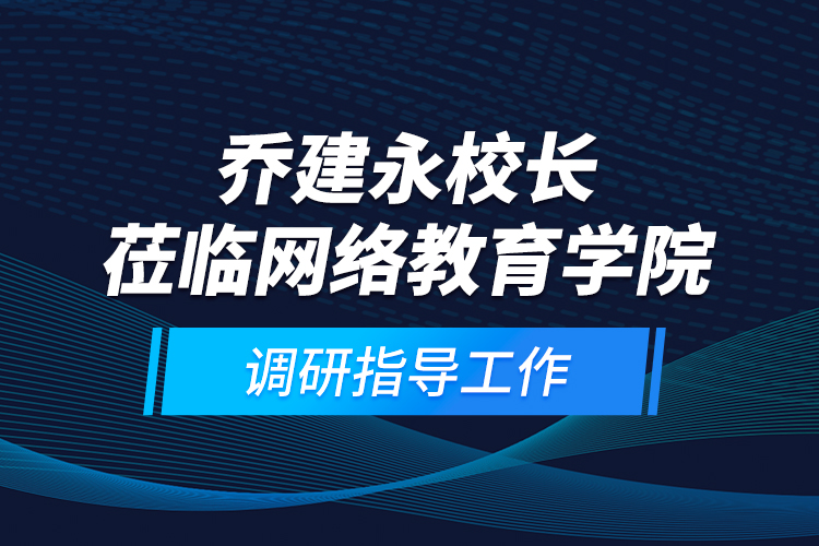 喬建永校長蒞臨網(wǎng)絡教育學院調(diào)研指導工作