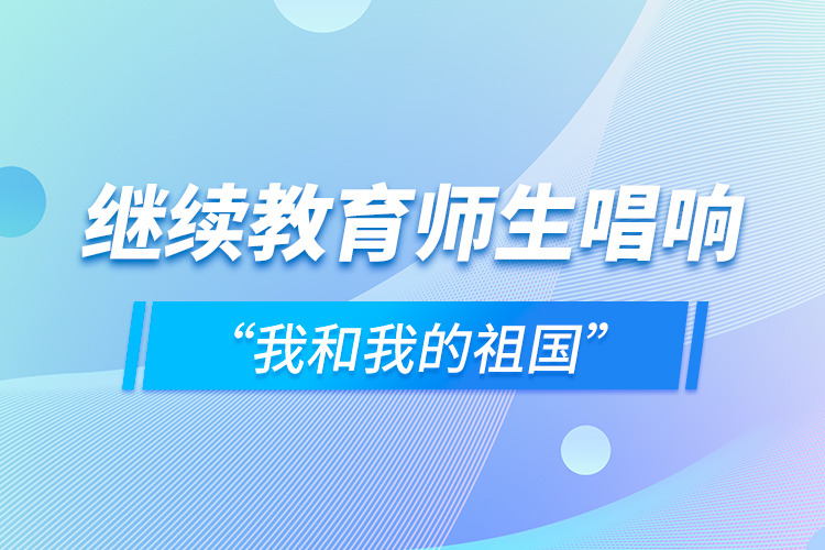 繼續(xù)教育師生唱響“我和我的祖國”