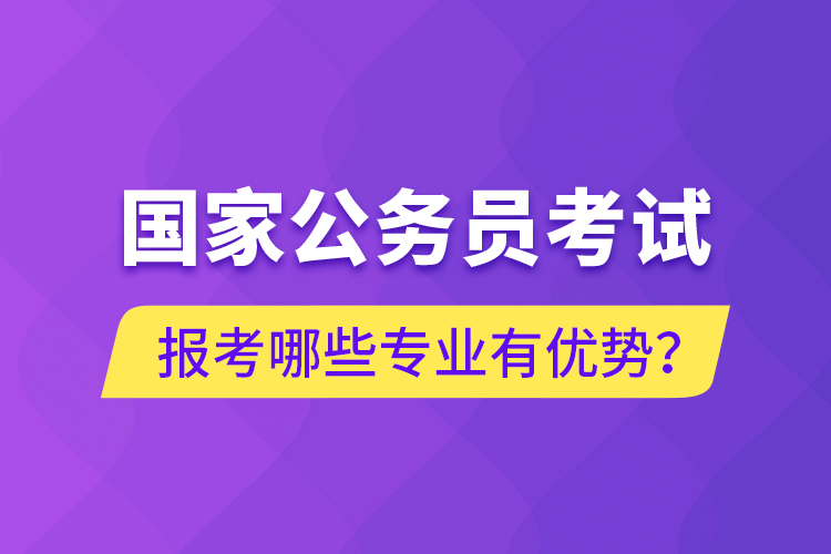 國家公務員考試報考哪些專業(yè)有優(yōu)勢？