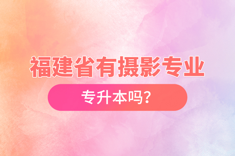 福建省有攝影專業(yè)專升本嗎？