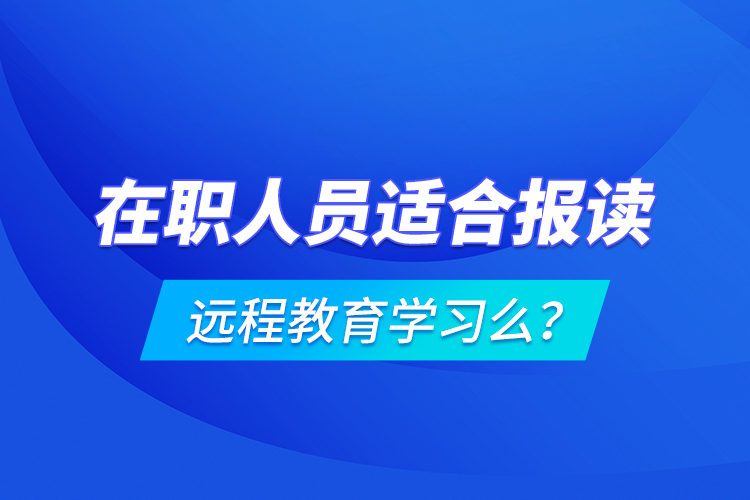 在職人員適合報(bào)讀遠(yuǎn)程教育學(xué)習(xí)么？