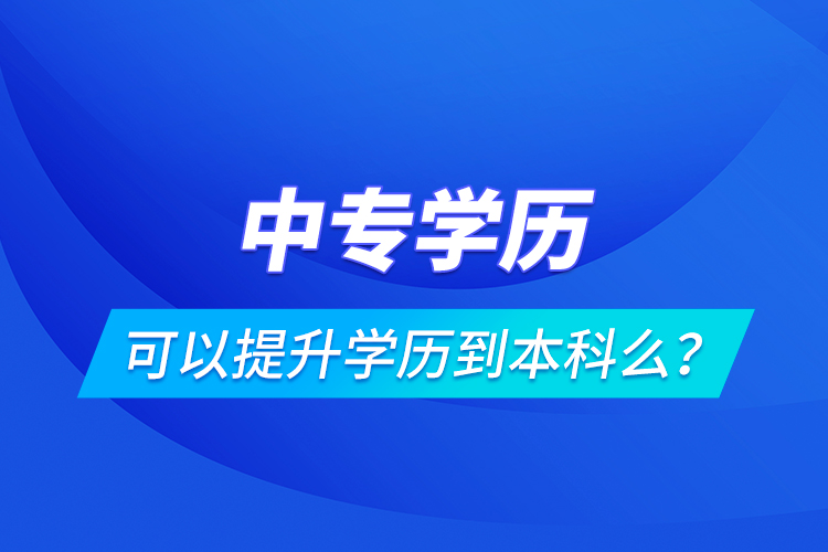 中專學(xué)歷可以提升學(xué)歷到本科么？