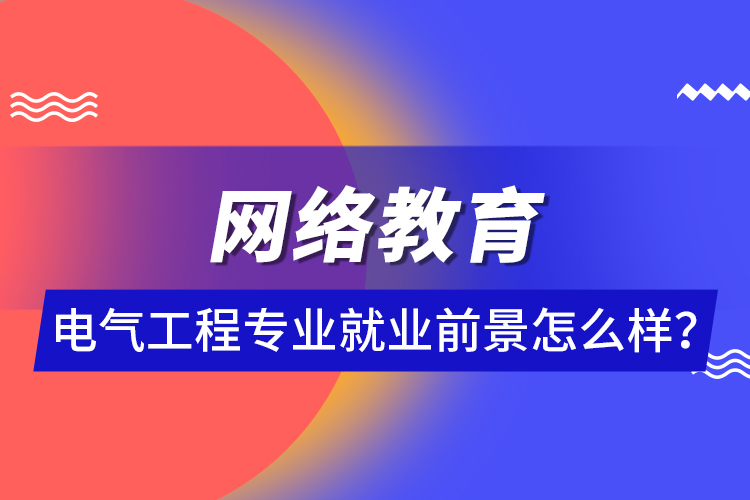 網(wǎng)絡(luò)教育電氣工程專業(yè)就業(yè)前景怎么樣？ 