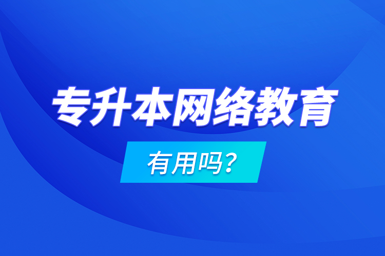 專升本網(wǎng)絡(luò)教育有用嗎？