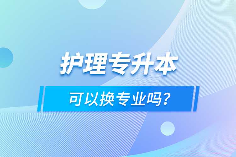 護理專升本可以換專業(yè)嗎？