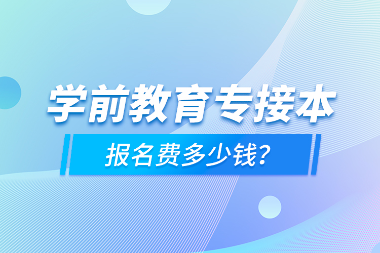 學(xué)前教育專接本報(bào)名費(fèi)多少錢？