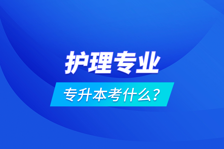 護(hù)理專業(yè)專升本考什么？