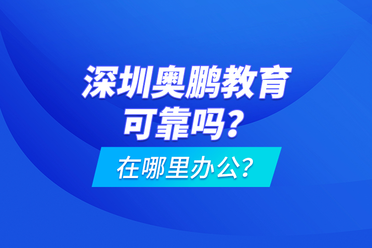 深圳奧鵬教育可靠嗎？在哪里辦公？