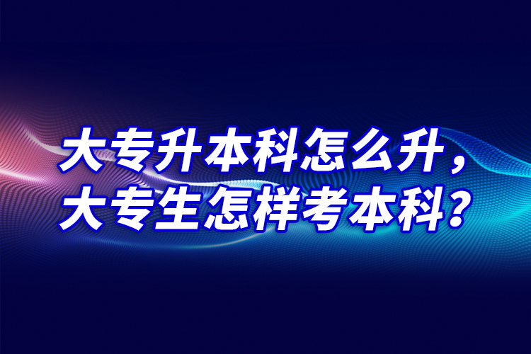 大專升本科怎么升，大專生怎樣考本科？