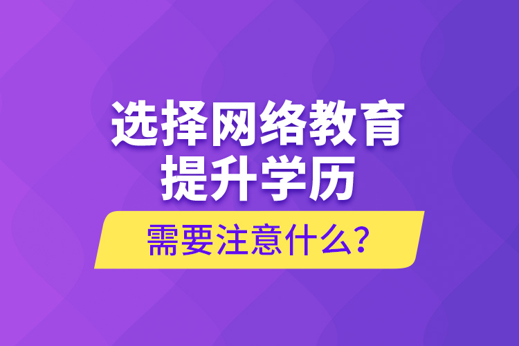 選擇網(wǎng)絡(luò)教育提升學(xué)歷需要注意什么？