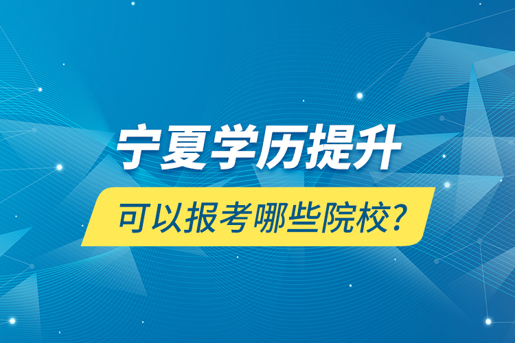 寧夏學(xué)歷提升可以報(bào)考哪些院校?