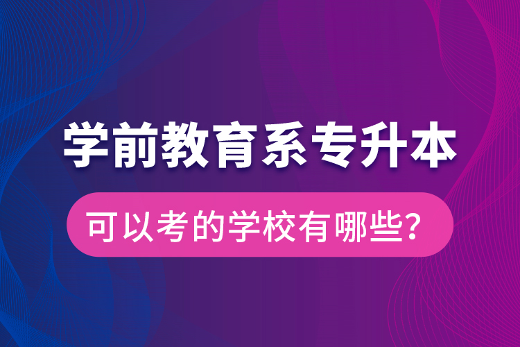 學(xué)前教育系專升本可以考的學(xué)校有哪些？