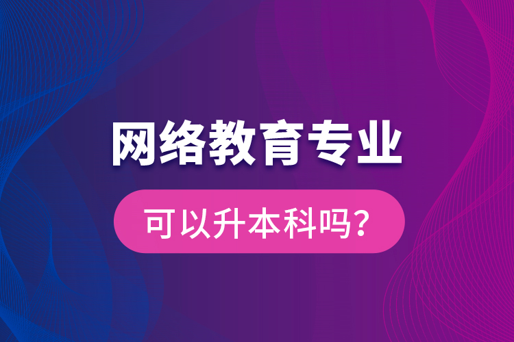 網(wǎng)絡(luò)教育專業(yè)可以升本科嗎？