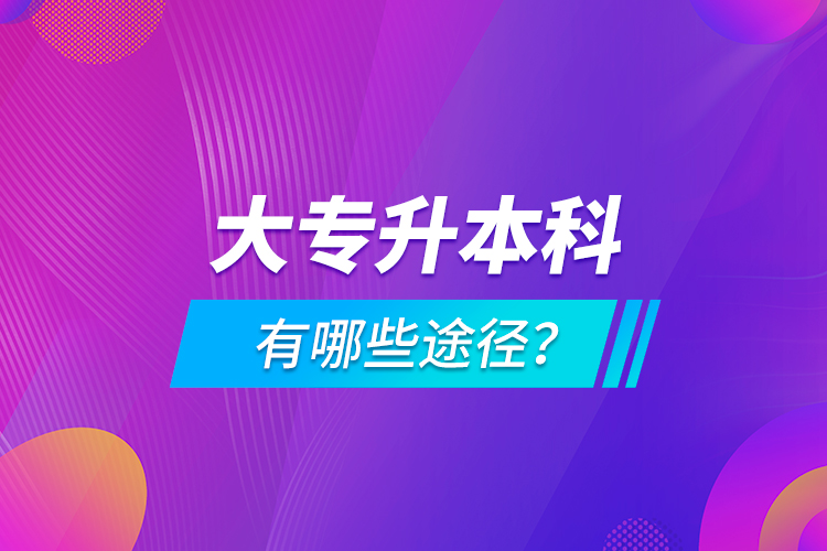 大專升本科有哪些途徑？