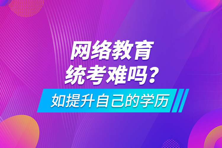 網(wǎng)絡(luò)教育統(tǒng)考難嗎？如提升自己的學(xué)歷