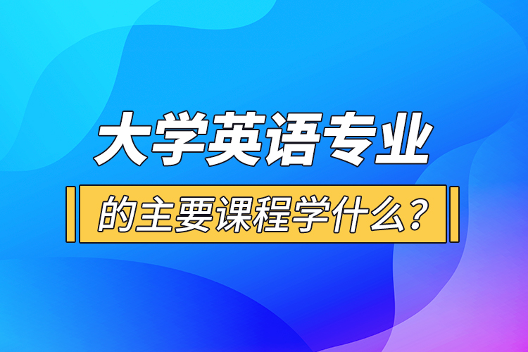 大學英語專業(yè)的主要課程學什么？