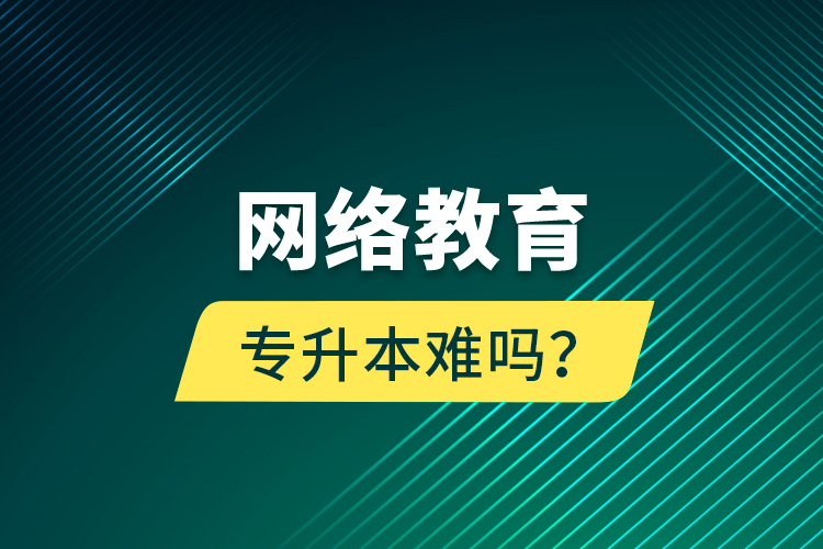 網(wǎng)絡(luò)教育專升本難嗎？