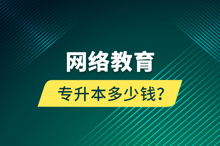 網(wǎng)絡(luò)教育專升本多少錢？