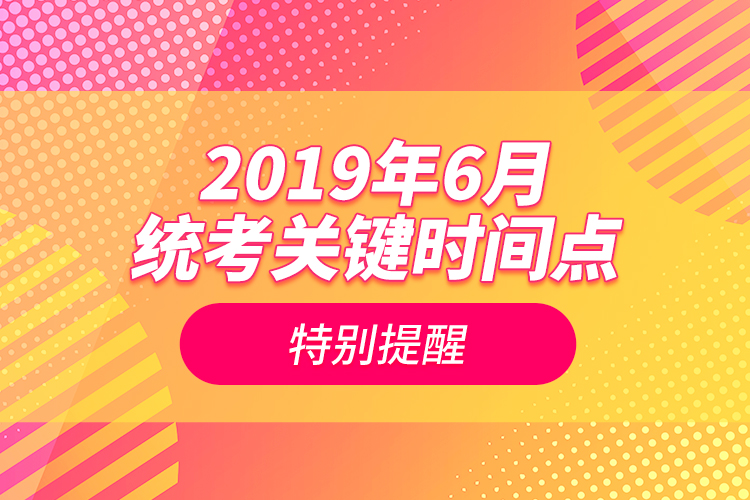 2019年6月統(tǒng)考關(guān)鍵時間點特別提醒