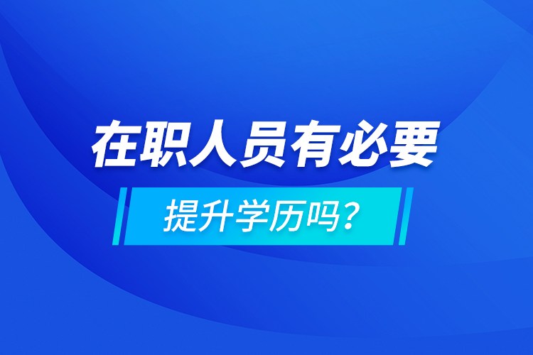 在職人員有必要提升學(xué)歷嗎？