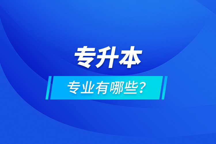 專升本專業(yè)有哪些？