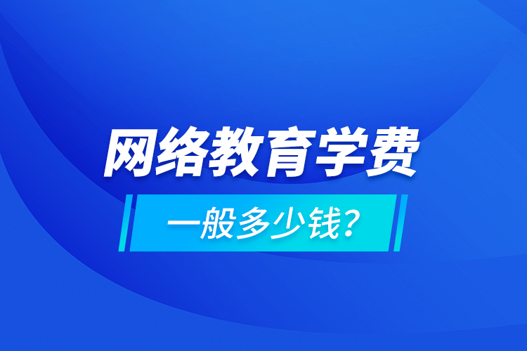 網(wǎng)絡教育學費一般多少錢？