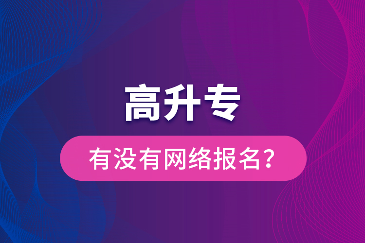 高升專有沒有網(wǎng)絡(luò)報(bào)名？