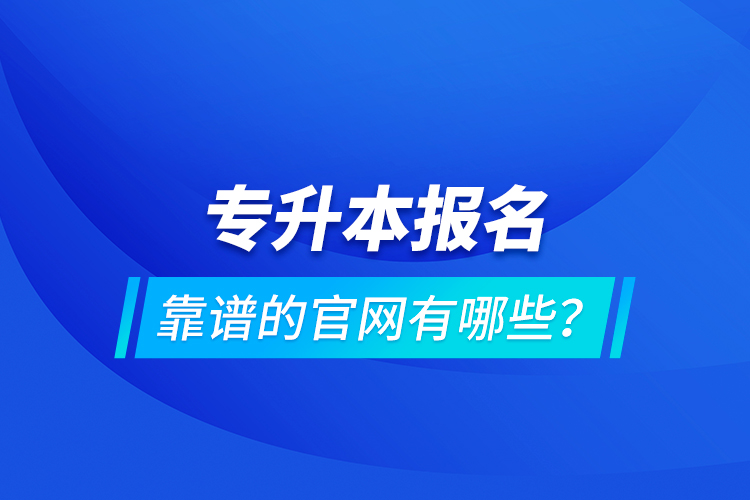 專(zhuān)升本報(bào)名靠譜的官網(wǎng)有哪些？