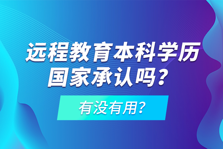 遠程教育本科學(xué)歷國家承認嗎？有沒有用？