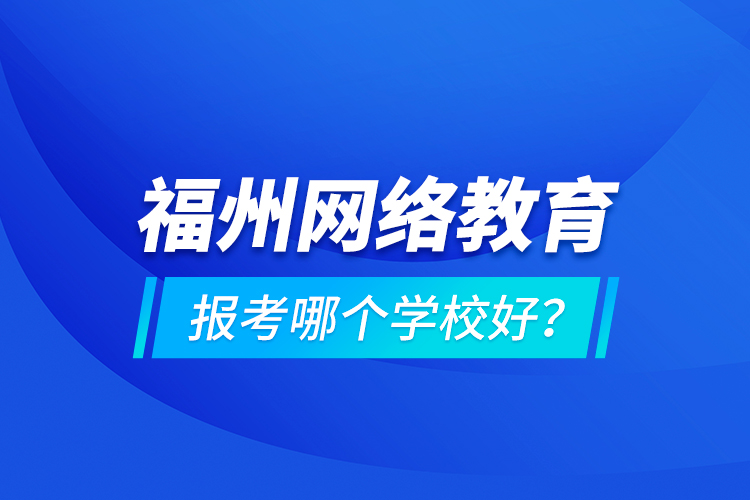 福州網(wǎng)絡教育報考哪個學校好？