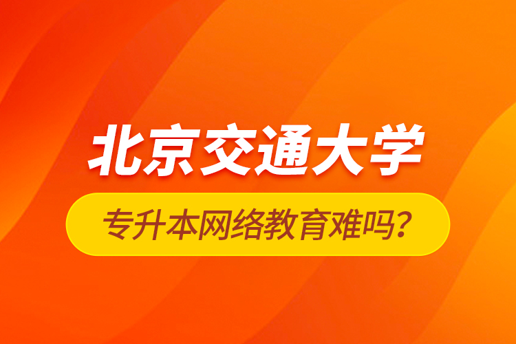 北京交通大學(xué)專升本網(wǎng)絡(luò)教育難嗎？