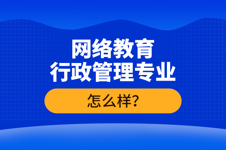 網(wǎng)絡(luò)教育行政管理專業(yè)怎么樣？