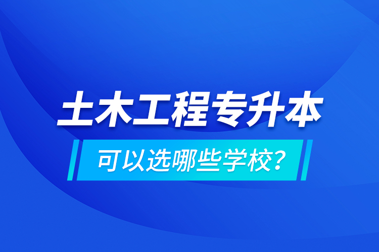 土木工程專(zhuān)升本可以選哪些學(xué)校？