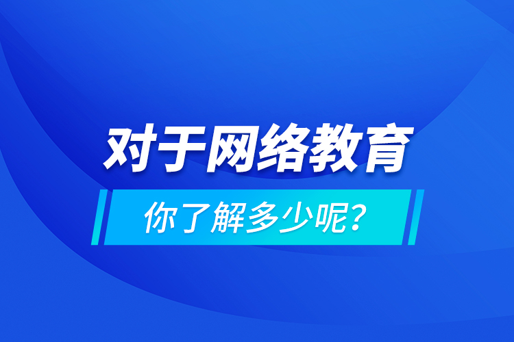 對(duì)于網(wǎng)絡(luò)教育你了解多少呢？